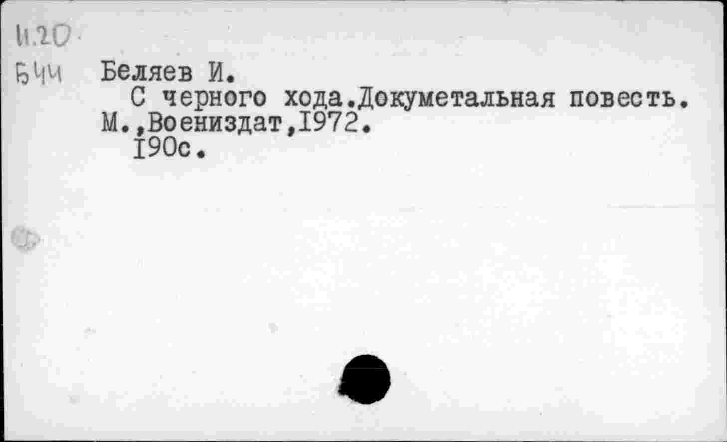 ﻿\л10
БЧМ Беляев И.
С черного хода.Докуметальная повесть.
М.,Воениздат,1972.
190с.